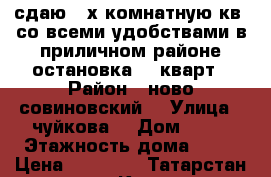 сдаю 3-х комнатную кв, со всеми удобствами,в приличном районе,остановка 39 кварт › Район ­ ново-совиновский  › Улица ­ чуйкова  › Дом ­ 52 › Этажность дома ­ 11 › Цена ­ 23 000 - Татарстан респ., Казань г. Недвижимость » Квартиры аренда   . Татарстан респ.